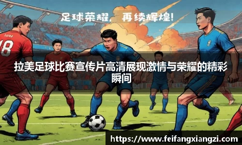 拉美足球比赛宣传片高清展现激情与荣耀的精彩瞬间