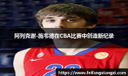 阿列克谢-施韦德在CBA比赛中创造新纪录