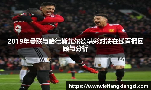 2019年曼联与哈德斯菲尔德精彩对决在线直播回顾与分析